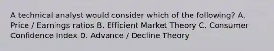 A technical analyst would consider which of the following? A. Price / Earnings ratios B. Efficient Market Theory C. Consumer Confidence Index D. Advance / Decline Theory