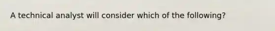 A technical analyst will consider which of the following?