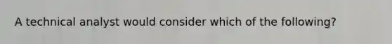 A technical analyst would consider which of the following?