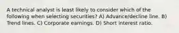 A technical analyst is least likely to consider which of the following when selecting securities? A) Advance/decline line. B) Trend lines. C) Corporate earnings. D) Short interest ratio.