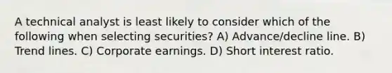 A technical analyst is least likely to consider which of the following when selecting securities? A) Advance/decline line. B) Trend lines. C) Corporate earnings. D) Short interest ratio.