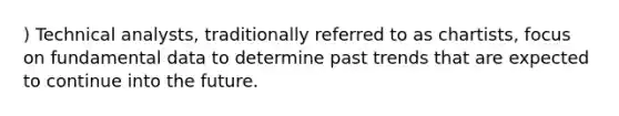 ) Technical analysts, traditionally referred to as chartists, focus on fundamental data to determine past trends that are expected to continue into the future.