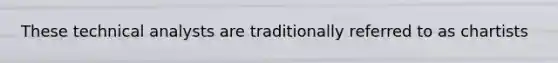 These technical analysts are traditionally referred to as chartists