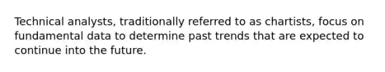 Technical​ analysts, traditionally referred to as chartists​, focus on fundamental data to determine past trends that are expected to continue into the future.