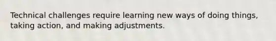 Technical challenges require learning new ways of doing things, taking action, and making adjustments.