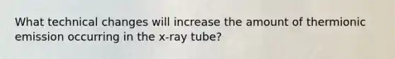 What technical changes will increase the amount of thermionic emission occurring in the x-ray tube?