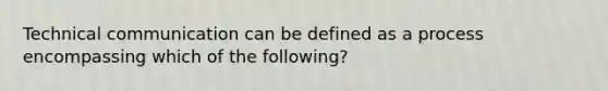 Technical communication can be defined as a process encompassing which of the following?