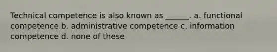 Technical competence is also known as ______. a. functional competence b. administrative competence c. information competence d. none of these