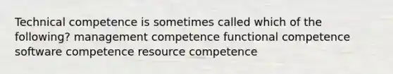 Technical competence is sometimes called which of the following? management competence functional competence software competence resource competence