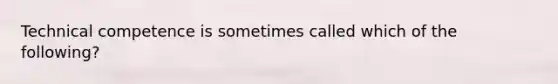 Technical competence is sometimes called which of the following?