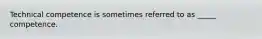 Technical competence is sometimes referred to as _____ competence.