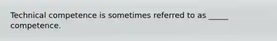 Technical competence is sometimes referred to as _____ competence.