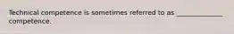 Technical competence is sometimes referred to as ______________ competence.