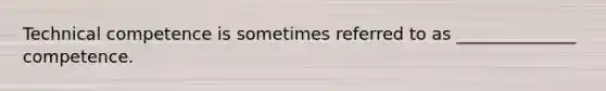Technical competence is sometimes referred to as ______________ competence.