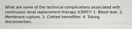 What are some of the technical complications associated with continuous renal replacement therapy (CRRT)? 1. Blood leak. 2. Membrane rupture. 3. Clotted hemofilter. 4. Tubing disconnection.