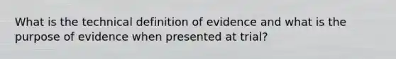 What is the technical definition of evidence and what is the purpose of evidence when presented at trial?