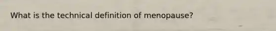 What is the technical definition of menopause?