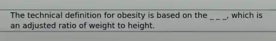 The technical definition for obesity is based on the _ _ _, which is an adjusted ratio of weight to height.