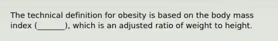 The technical definition for obesity is based on the body mass index (_______), which is an adjusted ratio of weight to height.