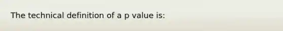 The technical definition of a p value is: