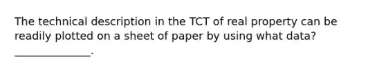 The technical description in the TCT of real property can be readily plotted on a sheet of paper by using what data? ______________.