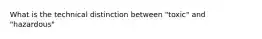 What is the technical distinction between "toxic" and "hazardous"