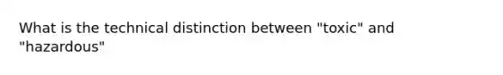 What is the technical distinction between "toxic" and "hazardous"