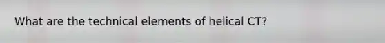 What are the technical elements of helical CT?