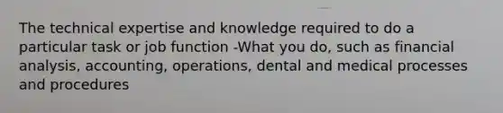 The technical expertise and knowledge required to do a particular task or job function -What you do, such as financial analysis, accounting, operations, dental and medical processes and procedures