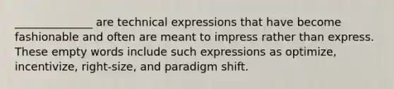 ______________ are technical expressions that have become fashionable and often are meant to impress rather than express. These empty words include such expressions as optimize, incentivize, right-size, and paradigm shift.