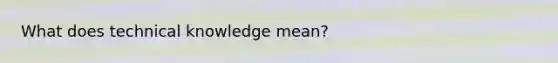 What does technical knowledge mean?