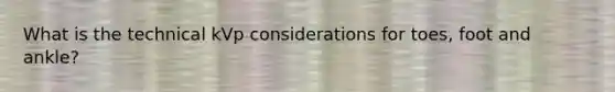 What is the technical kVp considerations for toes, foot and ankle?