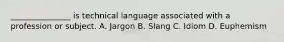 _______________ is technical language associated with a profession or subject. A. Jargon B. Slang C. Idiom D. Euphemism