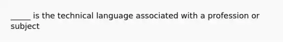 _____ is the technical language associated with a profession or subject