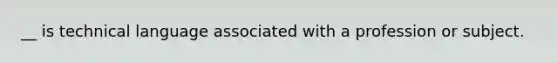 __ is technical language associated with a profession or subject.