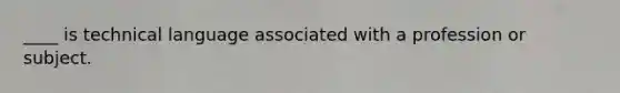 ____ is technical language associated with a profession or subject.