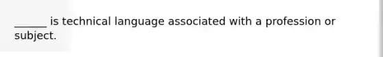 ______ is technical language associated with a profession or subject.