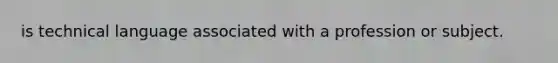 is technical language associated with a profession or subject.