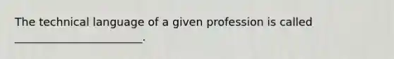 The technical language of a given profession is called _______________________.