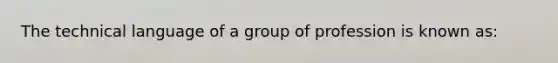 The technical language of a group of profession is known as: