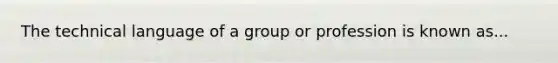 The technical language of a group or profession is known as...