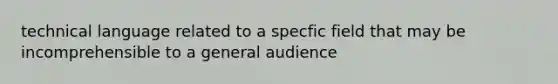 technical language related to a specfic field that may be incomprehensible to a general audience