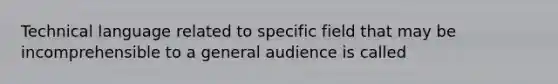 Technical language related to specific field that may be incomprehensible to a general audience is called