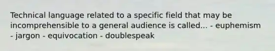 Technical language related to a specific field that may be incomprehensible to a general audience is called... - euphemism - jargon - equivocation - doublespeak