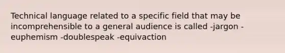 Technical language related to a specific field that may be incomprehensible to a general audience is called -jargon -euphemism -doublespeak -equivaction