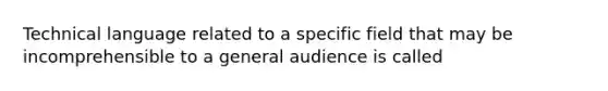 Technical language related to a specific field that may be incomprehensible to a general audience is called