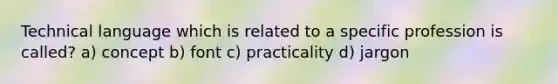 Technical language which is related to a specific profession is called? a) concept b) font c) practicality d) jargon