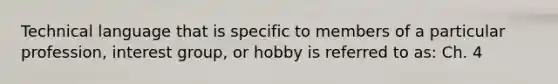 Technical language that is specific to members of a particular profession, interest group, or hobby is referred to as: Ch. 4