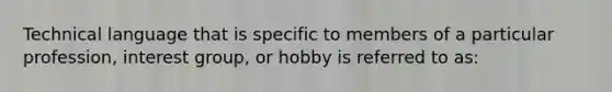 Technical language that is specific to members of a particular profession, interest group, or hobby is referred to as: