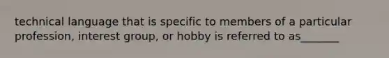 technical language that is specific to members of a particular profession, interest group, or hobby is referred to as_______